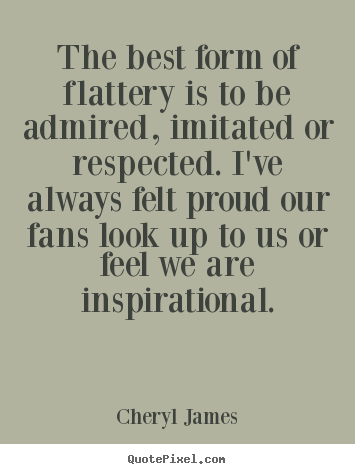 Cheryl James picture quote - The best form of flattery is to be admired, imitated or respected... - Inspirational quotes