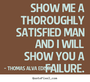 Thomas Alva Edison picture quote - Show me a thoroughly satisfied man and i will show you a failure. - Inspirational quotes