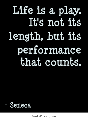 Life is a play. it's not its length, but its performance that.. Seneca good inspirational quotes