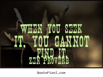 When you seek it, you cannot find it. Zen Proverb famous inspirational quote
