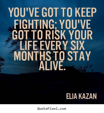 Elia Kazan picture quote - You've got to keep fighting; you've got to risk your life every.. - Inspirational quote