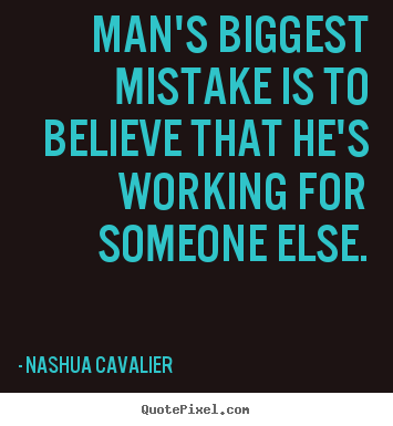 Man's biggest mistake is to believe that he's working for someone.. Nashua Cavalier  inspirational quotes