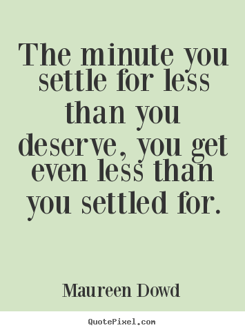 The minute you settle for less than you deserve,.. Maureen Dowd  inspirational sayings