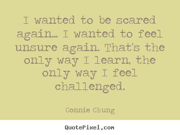 I wanted to be scared again... i wanted to feel.. Connie Chung great inspirational sayings