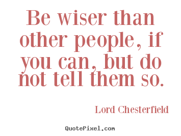 Be wiser than other people, if you can, but do not tell them so. Lord Chesterfield good inspirational quotes