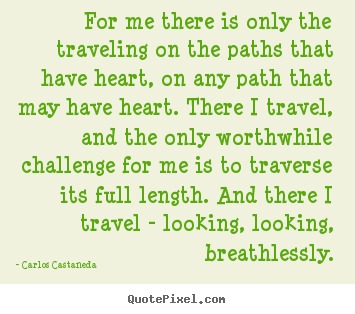 For me there is only the traveling on the paths that.. Carlos Castaneda greatest inspirational quote