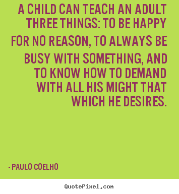 Quotes about inspirational - A child can teach an adult three things: to be happy for no reason,..