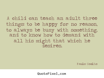 Quotes about inspirational - A child can teach an adult three things: to be happy for no..
