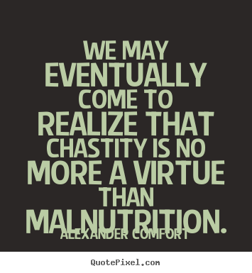 Alexander Comfort picture quotes - We may eventually come to realize that chastity is no more a virtue.. - Inspirational quotes