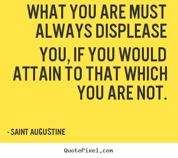 Saint Augustine photo quotes - What you are must always displease you, if you would attain.. - Inspirational quotes