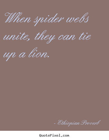 When spider webs unite, they can tie up a lion. Ethiopian Proverb top inspirational quotes