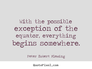 Quote about inspirational - With the possible exception of the equator, everything begins somewhere.