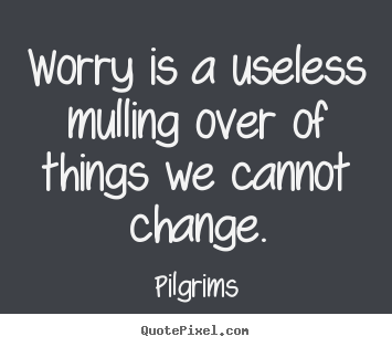 Worry is a useless mulling over of things we cannot change. Pilgrims  inspirational quotes