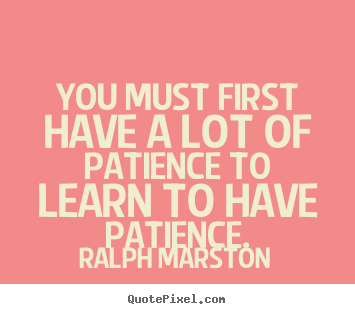 Quotes about inspirational - You must first have a lot of patience to learn to have patience.
