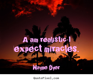 Wayne Dyer picture quote - A am realistic-i expect miracles. - Inspirational quotes