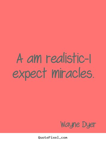 A am realistic-i expect miracles. Wayne Dyer best inspirational quotes