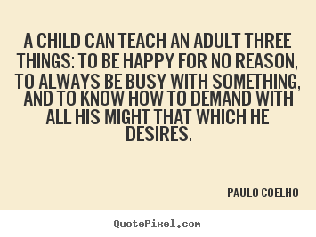 A child can teach an adult three things:.. Paulo Coelho best inspirational quote