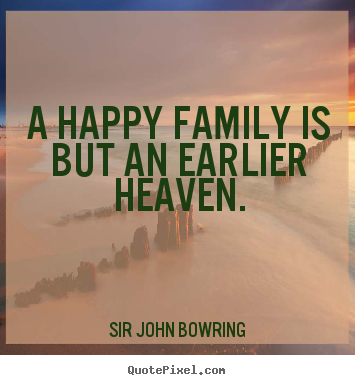 Sir John Bowring picture quotes - A happy family is but an earlier heaven. - Inspirational quotes