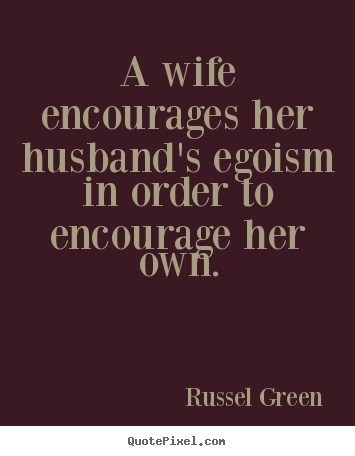 A wife encourages her husband's egoism in order.. Russel Green greatest inspirational quotes