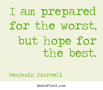 I am prepared for the worst, but hope for the best. Benjamin Disraeli greatest inspirational quotes