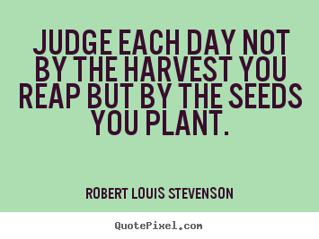 Robert Louis Stevenson pictures sayings - Judge each day not by the harvest you reap but by the seeds you plant. - Inspirational quote