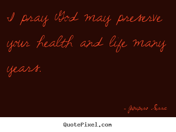 Quotes about inspirational - I pray god may preserve your health and life many years.