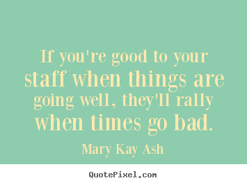 Inspirational quotes - If you're good to your staff when things are going..