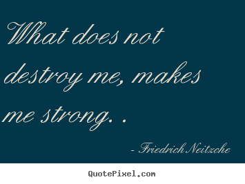 What does not destroy me, makes me strong. . Friedrich Neitzche good inspirational quotes