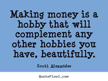 Making money is a hobby that will complement.. Scott Alexander  inspirational quotes