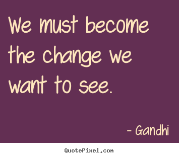 Inspirational quotes - We must become the change we want to see.