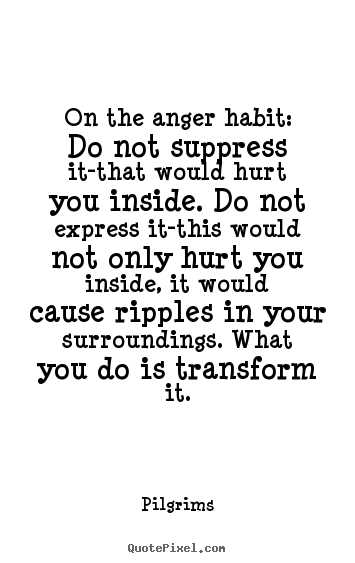 On the anger habit: do not suppress it-that would hurt you inside... Pilgrims popular inspirational quotes