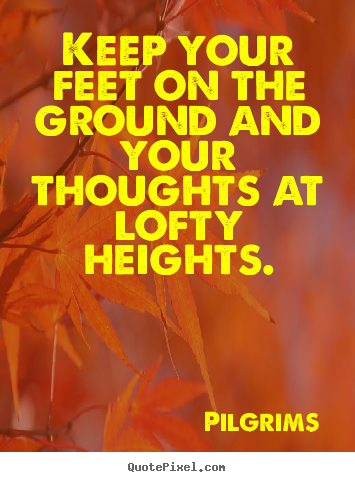 Inspirational quotes - Keep your feet on the ground and your thoughts at lofty heights.