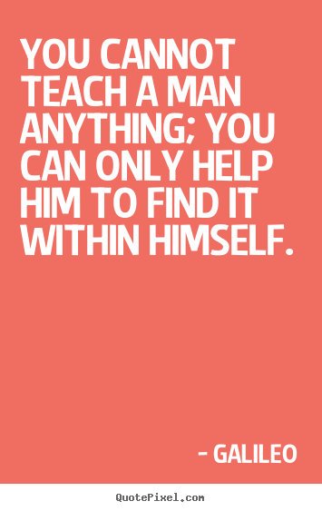 Inspirational quotes - You cannot teach a man anything; you can only help him to find it within..
