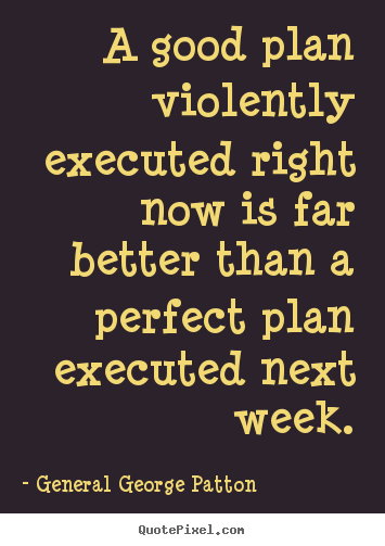 Inspirational quote - A good plan violently executed right now is far better than a perfect..