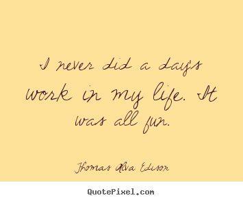 Quote about inspirational - I never did a day's work in my life. it was..