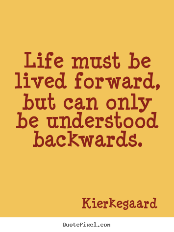 Life must be lived forward, but can only be understood backwards. Kierkegaard  inspirational quotes