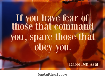 Rabbi Ben Azai image quotes - If you have fear of those that command you, spare those.. - Inspirational quote