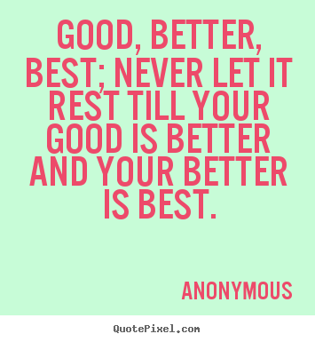 Inspirational quotes - Good, better, best; never let it rest till your..