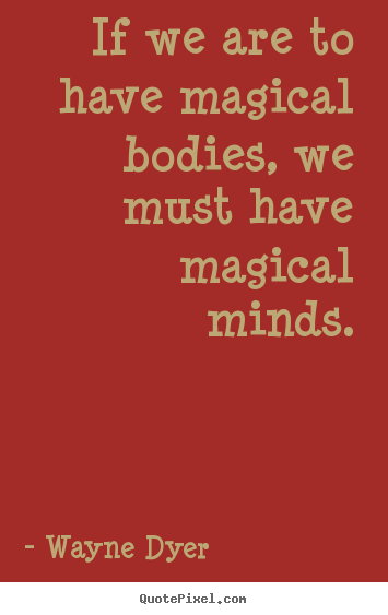 If we are to have magical bodies, we must have magical.. Wayne Dyer good inspirational quote