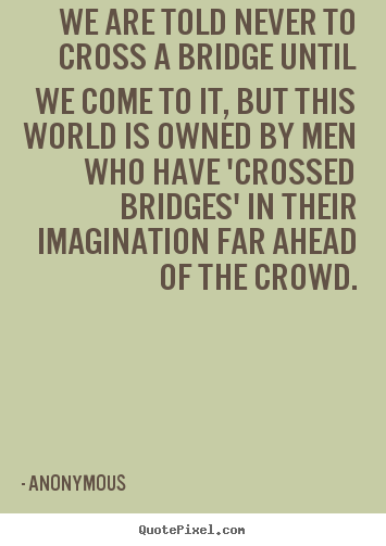 Anonymous photo sayings - We are told never to cross a bridge until we come to it, but this.. - Inspirational quote