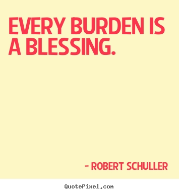 Every burden is a blessing. Robert Schuller popular inspirational quotes