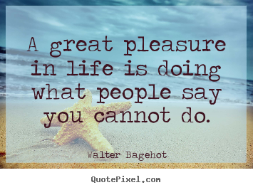 A great pleasure in life is doing what people say.. Walter Bagehot best inspirational quote