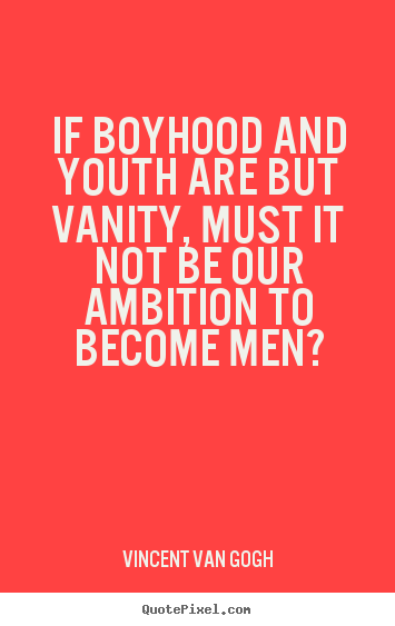 Quote about inspirational - If boyhood and youth are but vanity, must it not be our..
