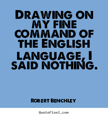 Drawing on my fine command of the english language, i said.. Robert Benchley famous inspirational quotes