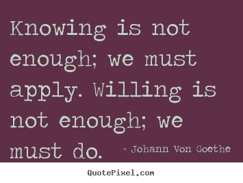 Inspirational quote - Knowing is not enough; we must apply. willing is not enough; we..