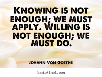 Knowing is not enough; we must apply. willing is not enough; we must.. Johann Von Goethe popular inspirational quote