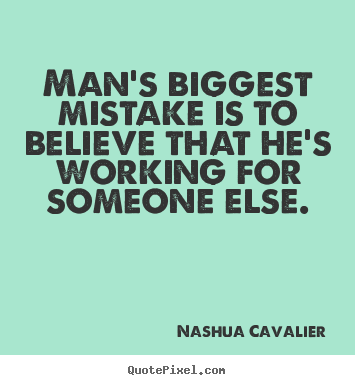 Man's biggest mistake is to believe that he's working for someone else. Nashua Cavalier top inspirational quotes