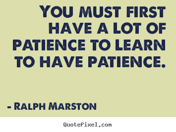 You must first have a lot of patience to learn.. Ralph Marston top inspirational quotes