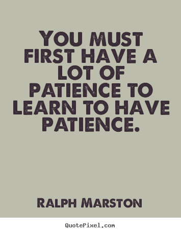 Quote about inspirational - You must first have a lot of patience to learn to have patience.