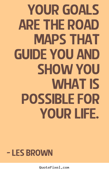 Your goals are the road maps that guide you and show.. Les Brown great inspirational sayings